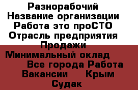 Разнорабочий › Название организации ­ Работа-это проСТО › Отрасль предприятия ­ Продажи › Минимальный оклад ­ 14 400 - Все города Работа » Вакансии   . Крым,Судак